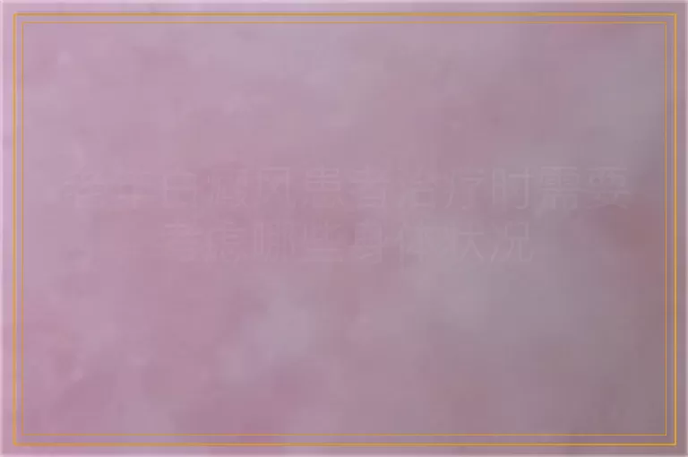 老年白癜风患者治疗时需要考虑哪些身体状况