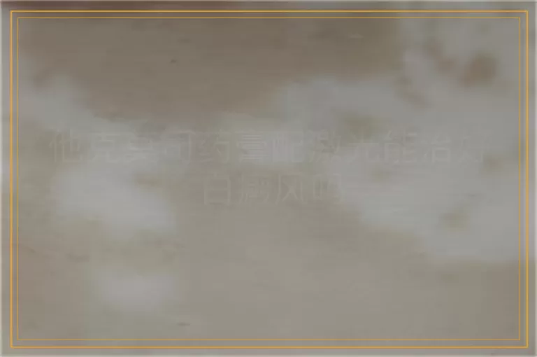 他克莫司药膏配激光能治好白癜风吗