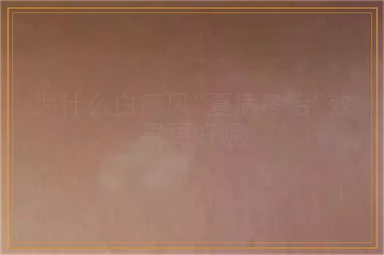 为什么白癜风“夏病冬治”效果更好呢