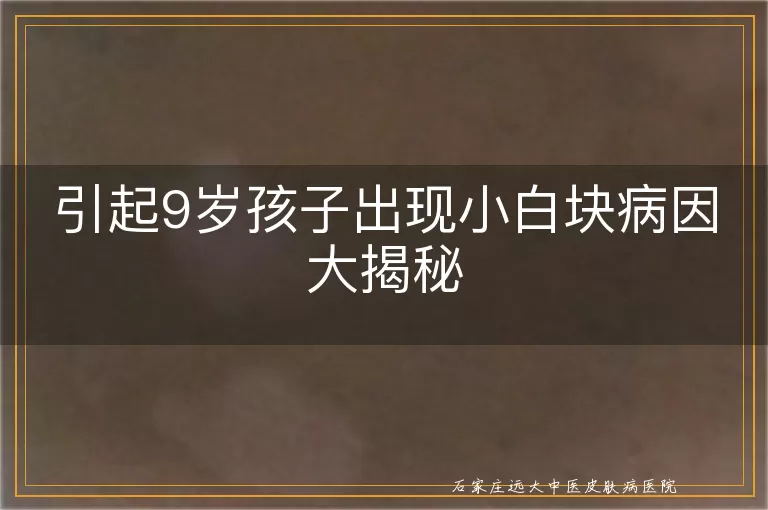 引起9岁孩子出现小白块病因大揭秘