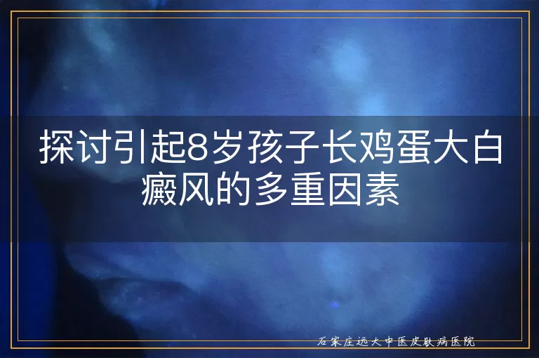探讨引起8岁孩子长鸡蛋大白癜风的多重因素