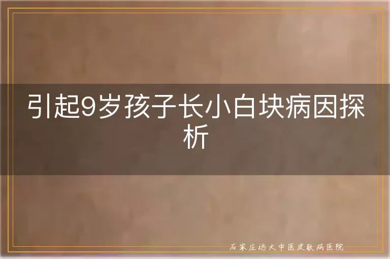 引起9岁孩子长小白块病因探析
