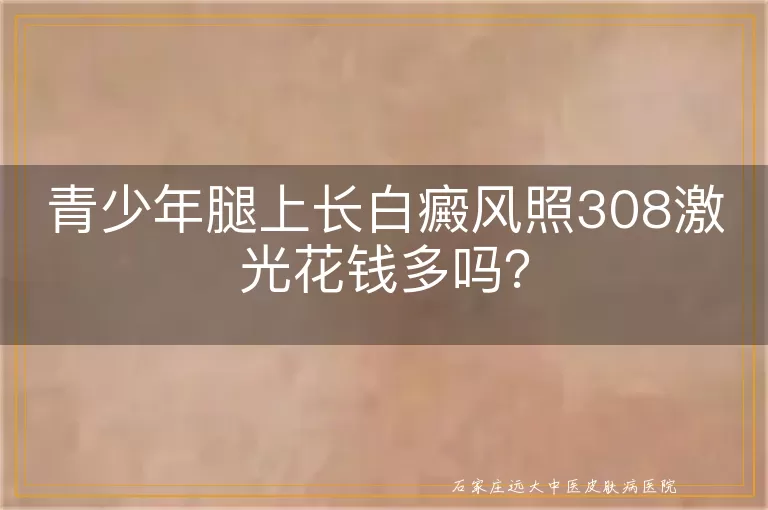 青少年腿上长白癜风照308激光花钱多吗？