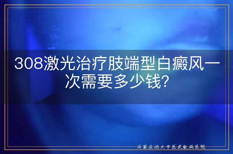 308激光治疗肢端型白癜风一次需要多少钱？