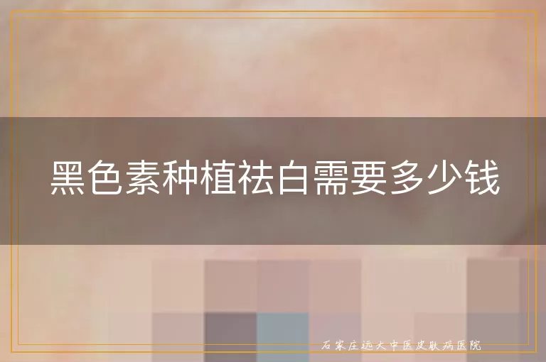 黑色素种植祛白需要多少钱
