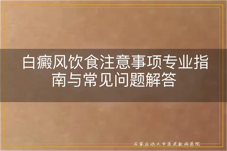 白癜风饮食注意事项专业指南与常见问题解答