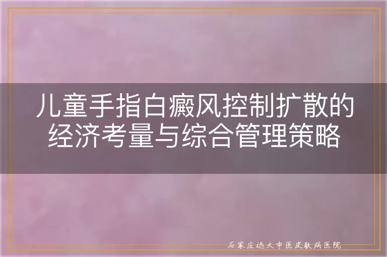 儿童手指白癜风控制扩散的经济考量与综合管理策略