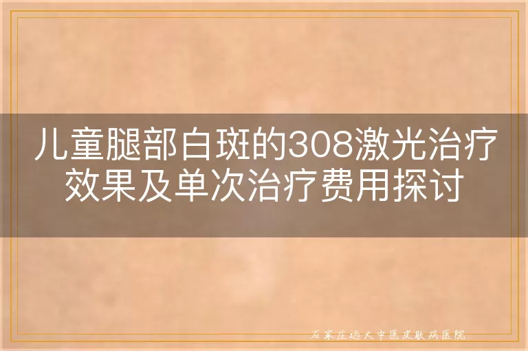 儿童腿部白斑的308激光治疗效果及单次治疗费用探讨