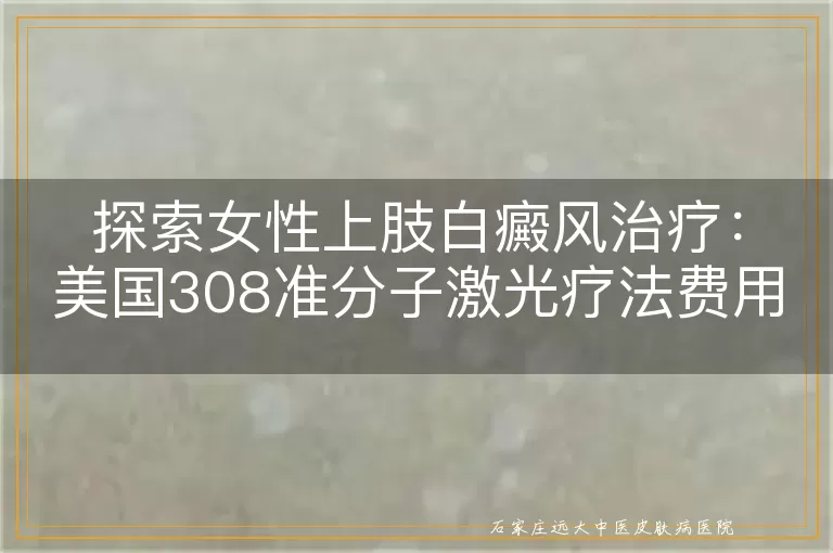 探索女性上肢白癜风治疗：美国308准分子激光疗法费用与效果分析