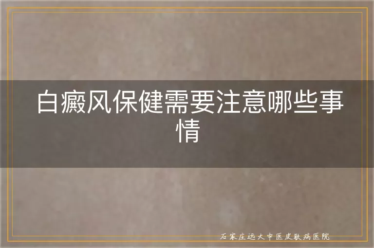 白癜风保健需要注意哪些事情