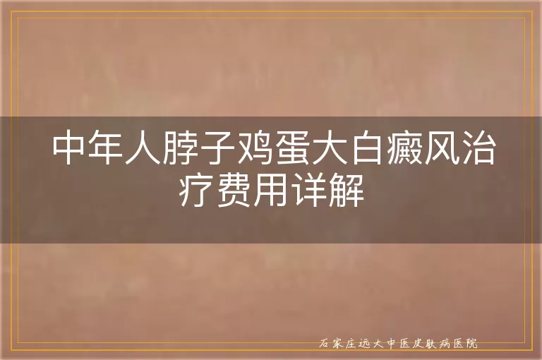 中年人脖子鸡蛋大白癜风治疗费用详解
