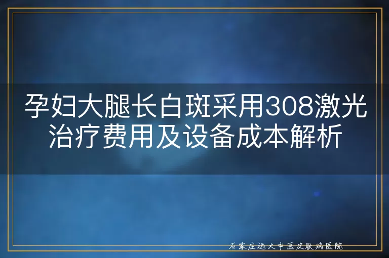 孕妇大腿长白斑采用308激光治疗费用及设备成本解析