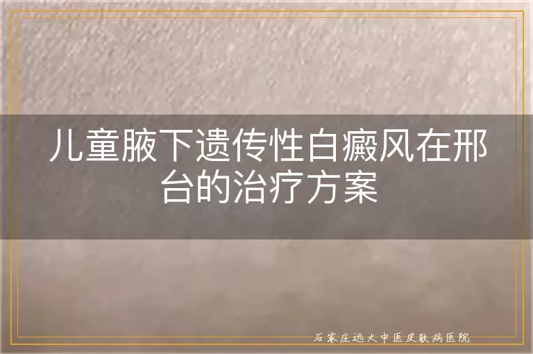 儿童腋下遗传性白癜风在邢台的治疗方案