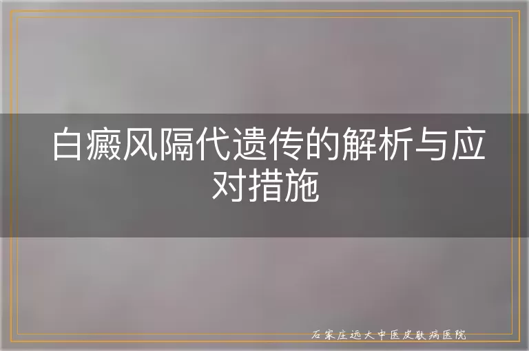 白癜风隔代遗传的解析与应对措施