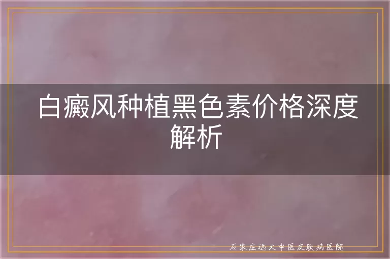白癜风种植黑色素价格深度解析