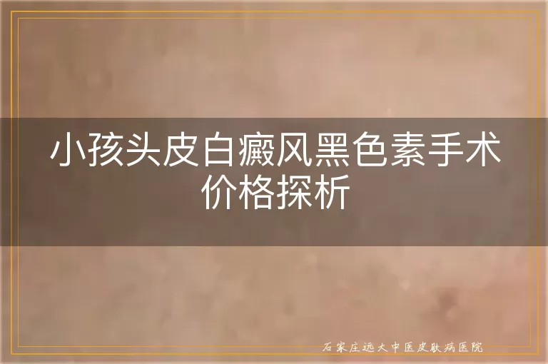 小孩头皮白癜风黑色素手术价格探析
