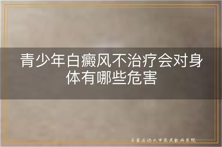青少年白癜风不治疗会对身体有哪些危害