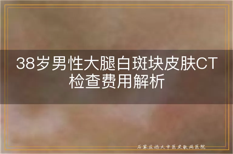 38岁男性大腿白斑块皮肤CT检查费用解析