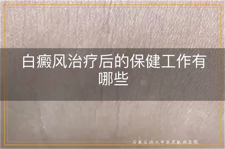 白癜风治疗后的保健工作有哪些