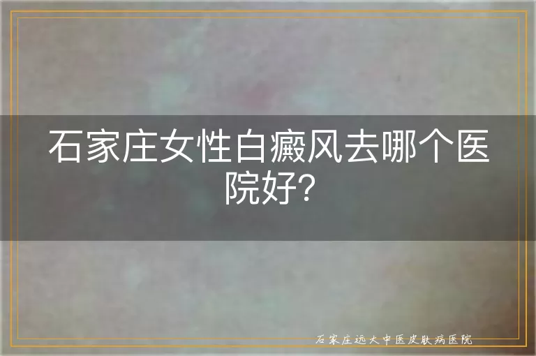 石家庄女性白癜风去哪个医院好？
