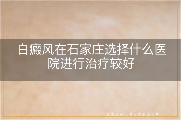 白癜风在石家庄选择什么医院进行治疗较好