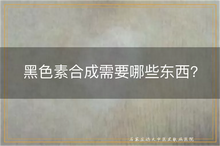 黑色素合成需要哪些东西?