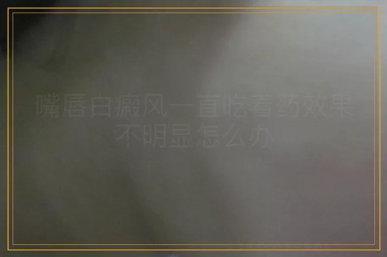 嘴唇白癜风一直吃着药效果不明显怎么办