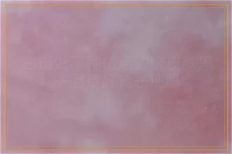 白斑做了种植后边缘皮肤黑一圈是好转表现吗