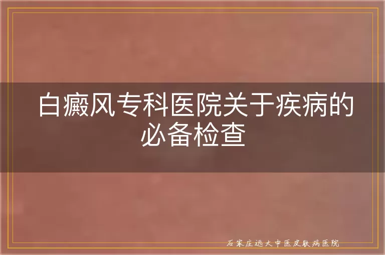 白癜风专科医院关于疾病的必备检查