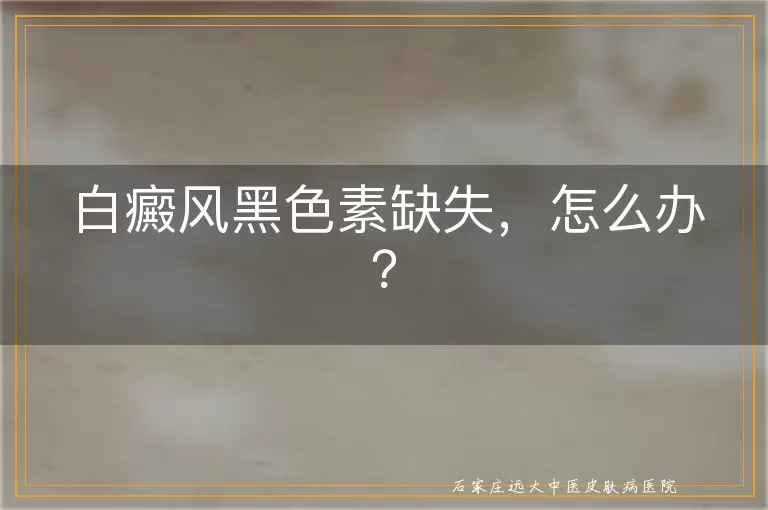 白癜风黑色素缺失，怎么办？