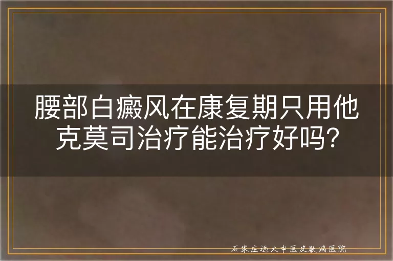 腰部白癜风在康复期只用他克莫司治疗能治疗好吗？
