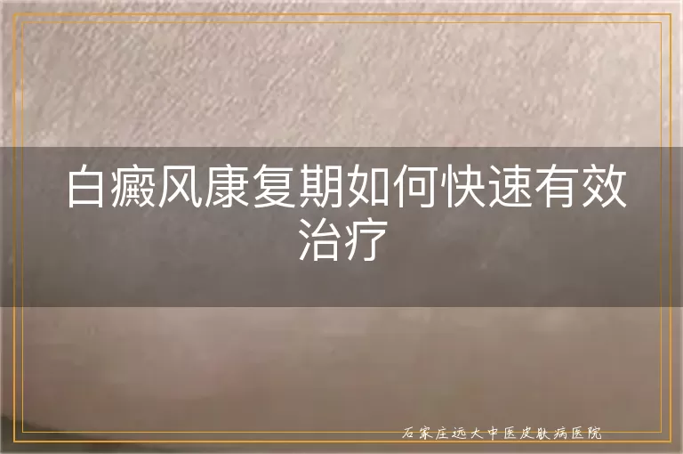 白癜风康复期如何快速有效治疗