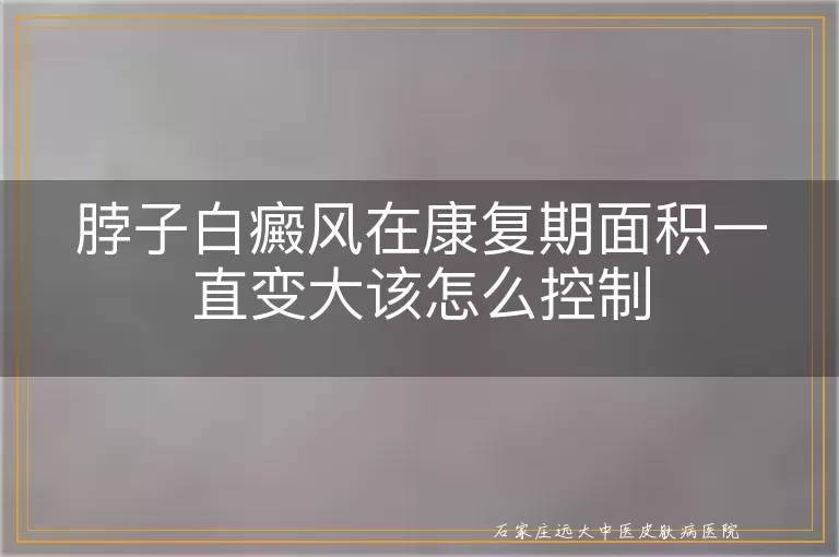 脖子白癜风在康复期面积一直变大该怎么控制