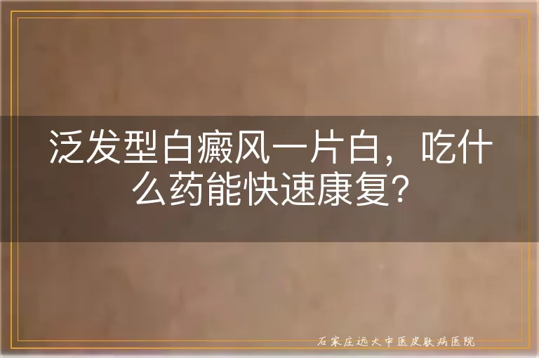 泛发型白癜风一片白，吃什么药能快速康复？