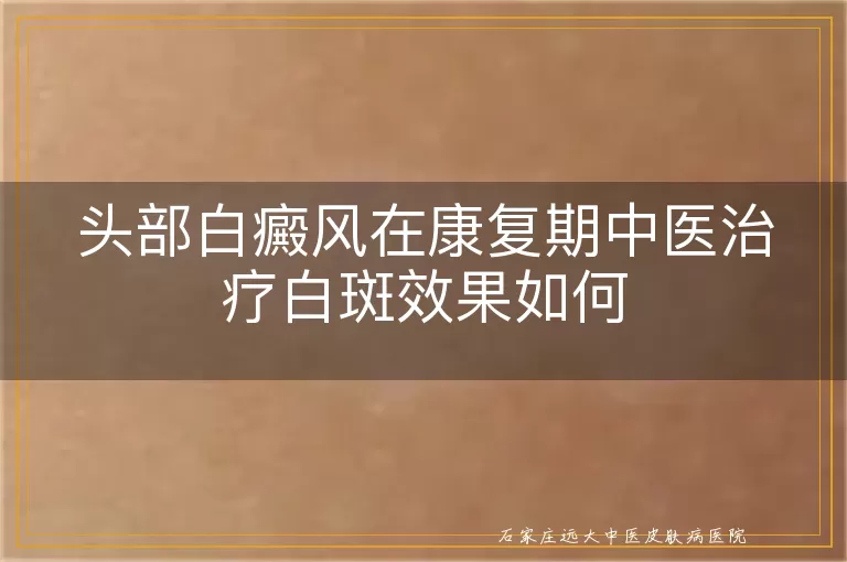 头部白癜风在康复期中医治疗白斑效果如何