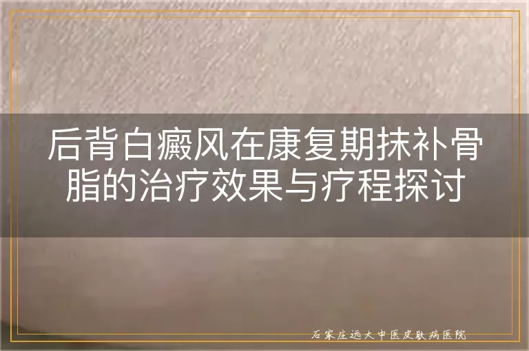 后背白癜风在康复期抹补骨脂的治疗效果与疗程探讨