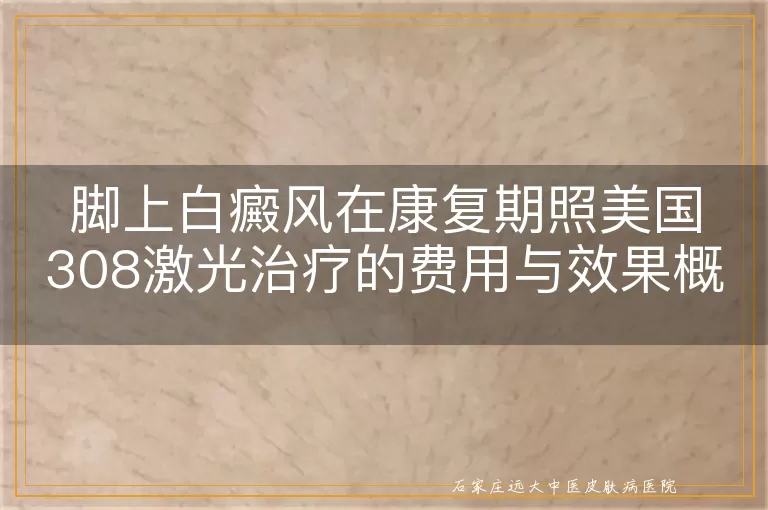 脚上白癜风在康复期照美国308激光治疗的费用与效果概览