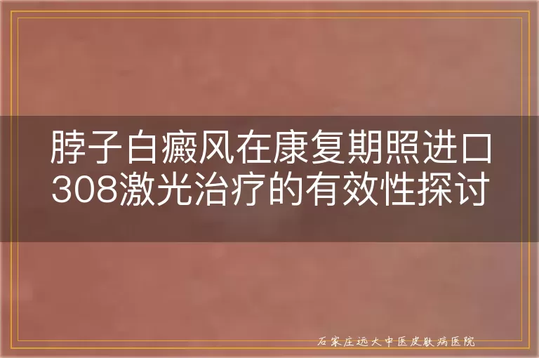 脖子白癜风在康复期照进口308激光治疗的有效性探讨