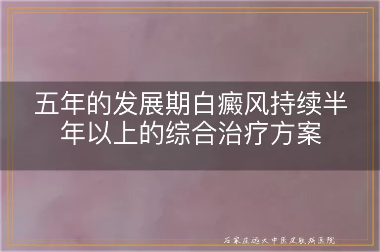 五年的发展期白癜风持续半年以上的综合治疗方案