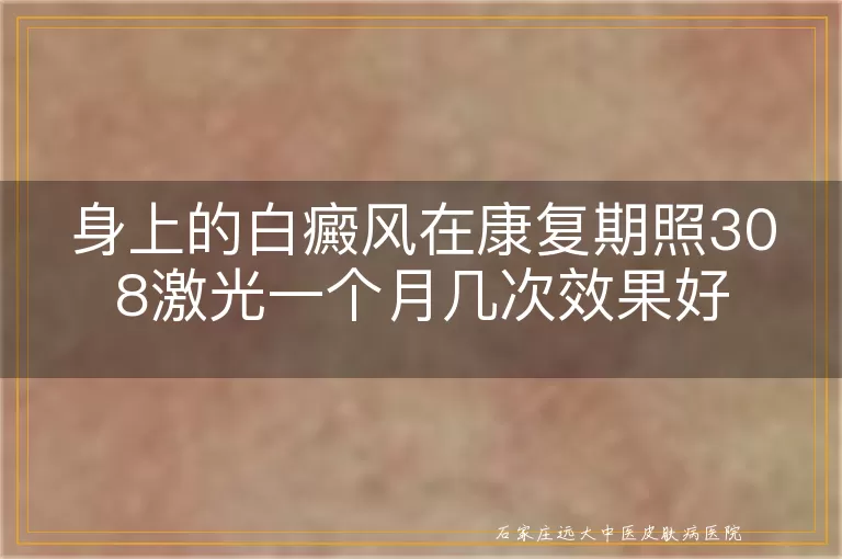 身上的白癜风在康复期照308激光一个月几次效果好