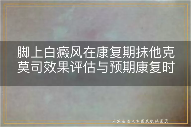 脚上白癜风在康复期抹他克莫司效果评估与预期康复时间