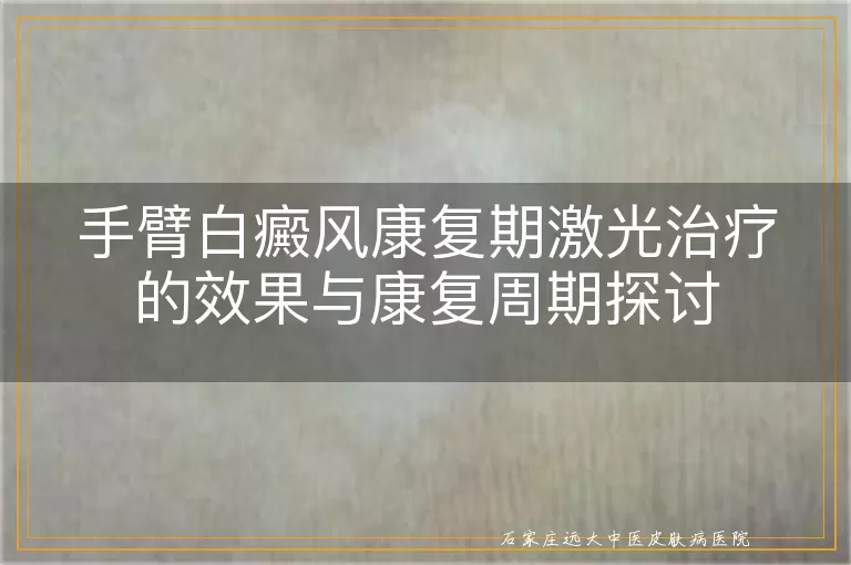 手臂白癜风康复期激光治疗的效果与康复周期探讨