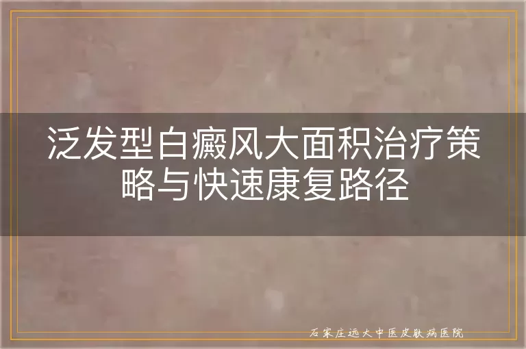 泛发型白癜风大面积治疗策略与快速康复路径