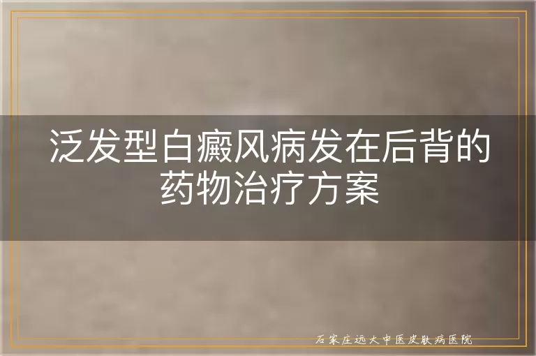 泛发型白癜风病发在后背的药物治疗方案