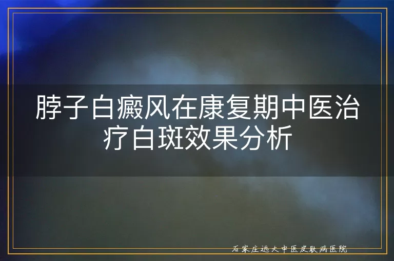 脖子白癜风在康复期中医治疗白斑效果分析