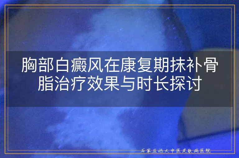 胸部白癜风在康复期抹补骨脂治疗效果与时长探讨