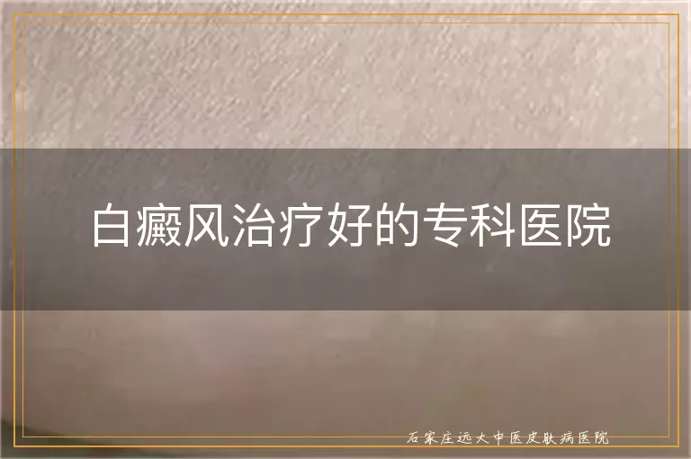 白癜风治疗好的专科医院