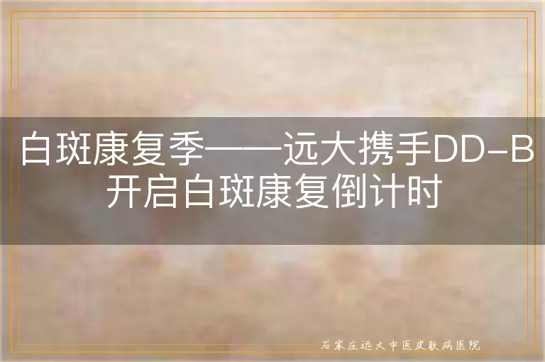白斑康复季——远大携手DD-B开启白斑康复倒计时