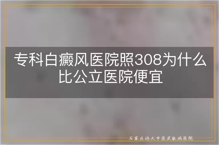专科白癜风医院照308为什么比公立医院便宜