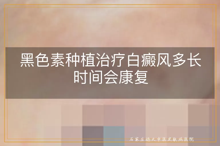 黑色素种植治疗白癜风多长时间会康复